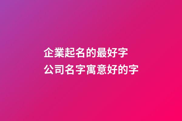 企業起名的最好字 公司名字寓意好的字-第1張-公司起名-玄機派
